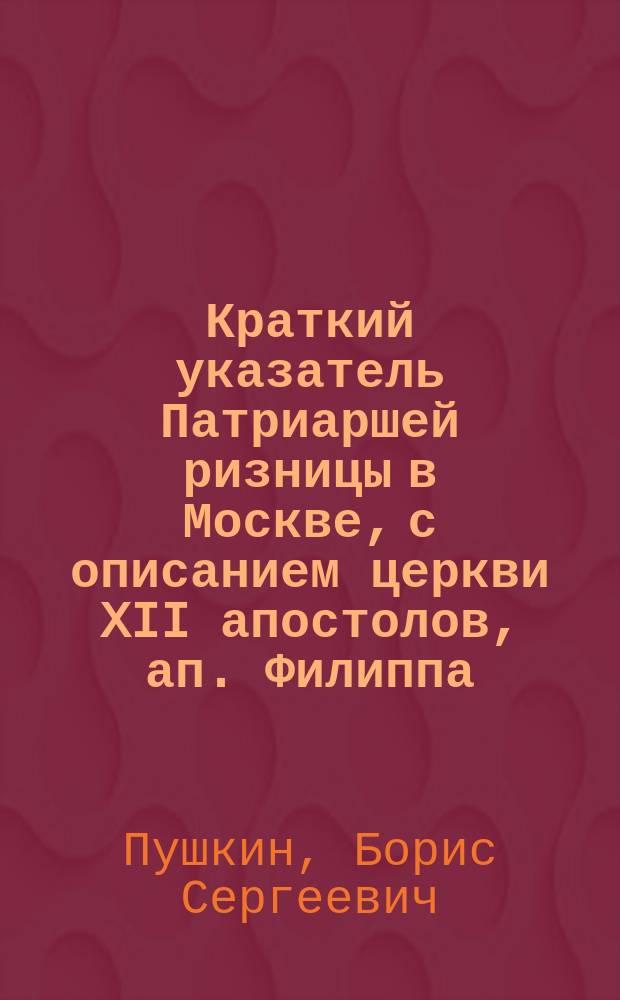 Краткий указатель Патриаршей ризницы в Москве, с описанием церкви XII апостолов, ап. Филиппа, Мироварной палаты и историческими сведениями о всероссийских патриархах : Синод. 12 апостолов церкви