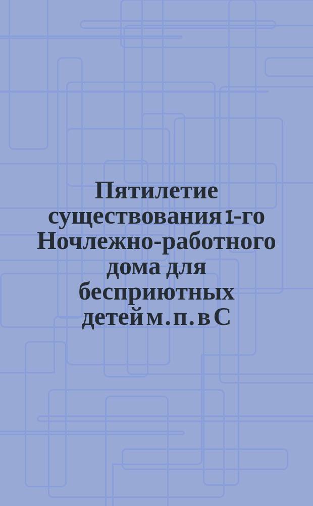Пятилетие существования 1-го Ночлежно-работного дома для бесприютных детей м. п. в С.-Петербурге, ... учрежденного Анной Эйсмонт