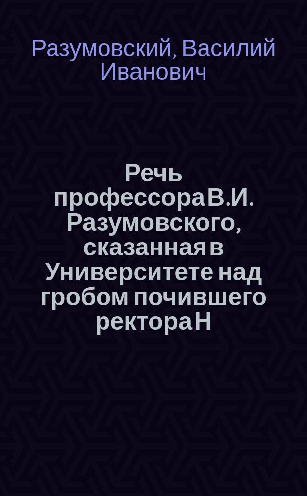 Речь профессора В.И. Разумовского, сказанная в Университете над гробом почившего ректора Н.М. Любимова