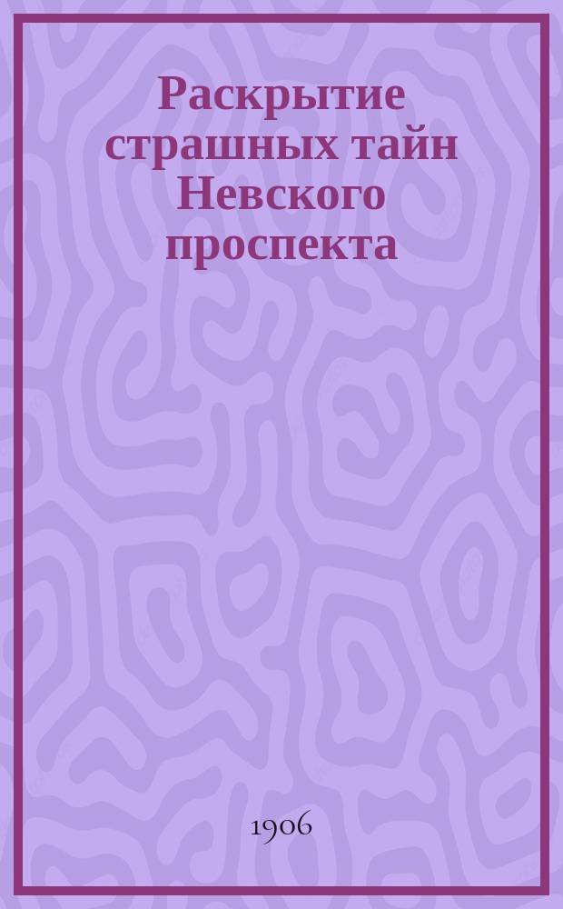 Раскрытие страшных тайн Невского проспекта : (Омут разврата и преступлений) : Сб.