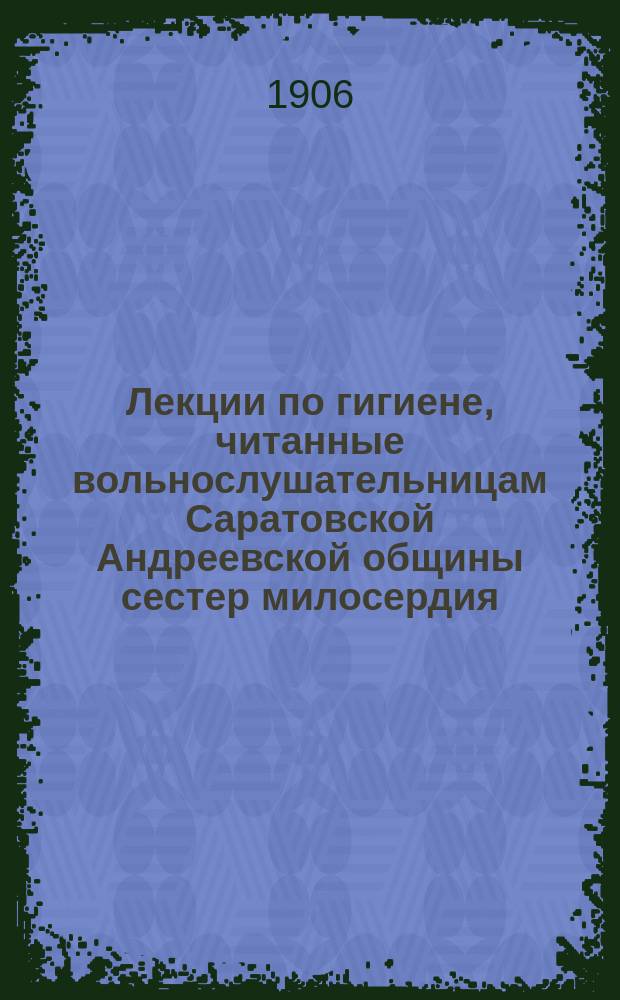 Лекции по гигиене, читанные вольнослушательницам Саратовской Андреевской общины сестер милосердия