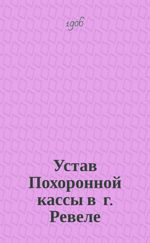 Устав Похоронной кассы в г. Ревеле (Эстляндской губернии) : (Учрежд. 1 окт. 1874 г.) : Утв. 20 апр. 1876 г. и 18 марта 1896 г.