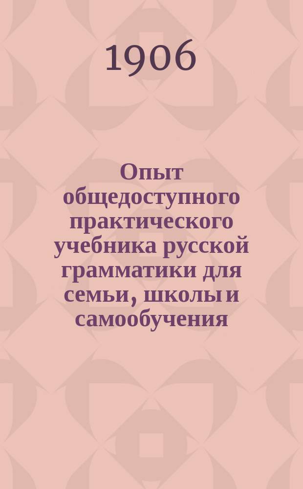 Опыт общедоступного практического учебника русской грамматики для семьи, школы и самообучения : С образцами разбора и примерами для самостоятельных упражнений и систематич. диктанта : Этимология. Части речи
