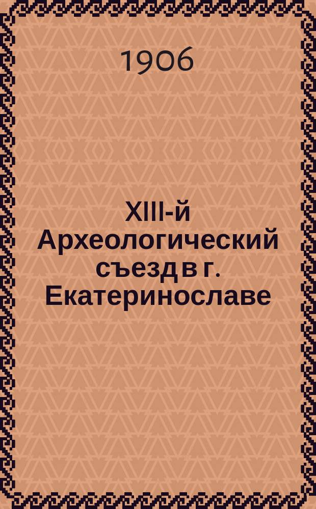 XIII-й Археологический съезд в г. Екатеринославе : Обзор его тр.