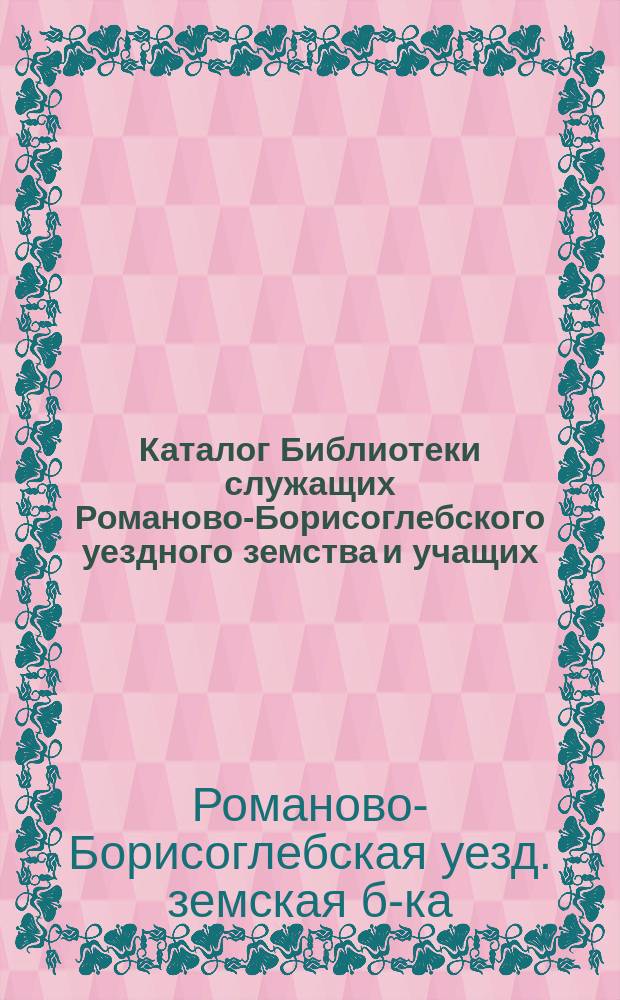 Каталог Библиотеки служащих Романово-Борисоглебского уездного земства и учащих