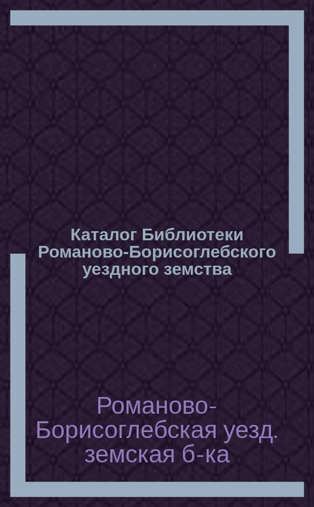 Каталог Библиотеки Романово-Борисоглебского уездного земства : С доп