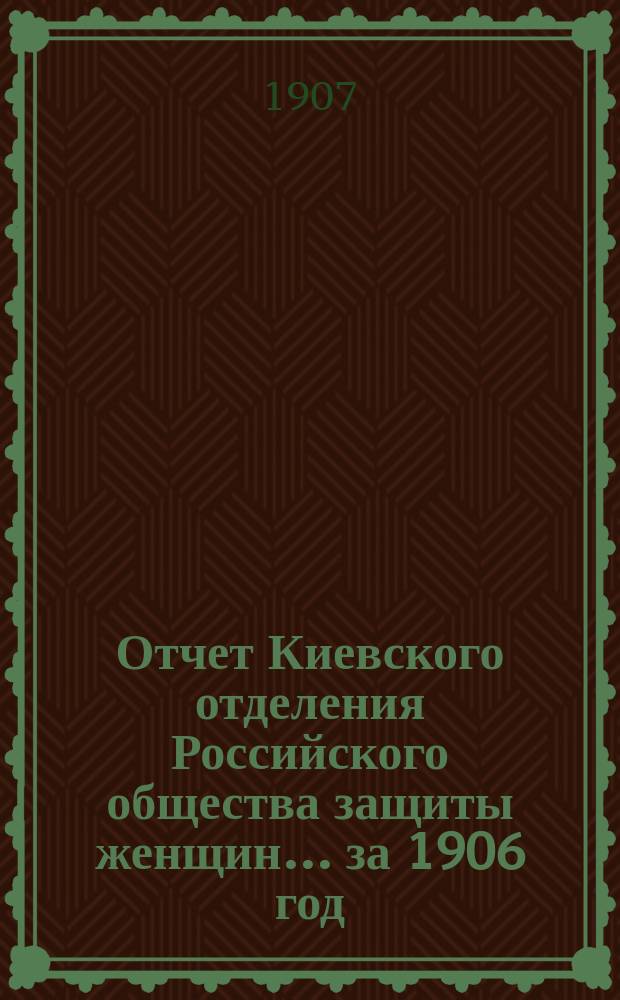 Отчет Киевского отделения Российского общества защиты женщин... ... за 1906 год
