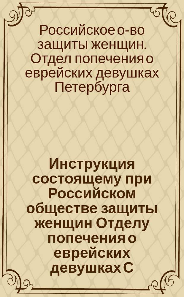 Инструкция состоящему при Российском обществе защиты женщин Отделу попечения о еврейских девушках С.-Петербурга