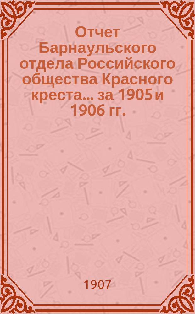 Отчет Барнаульского отдела Российского общества Красного креста... ... за 1905 и 1906 гг.