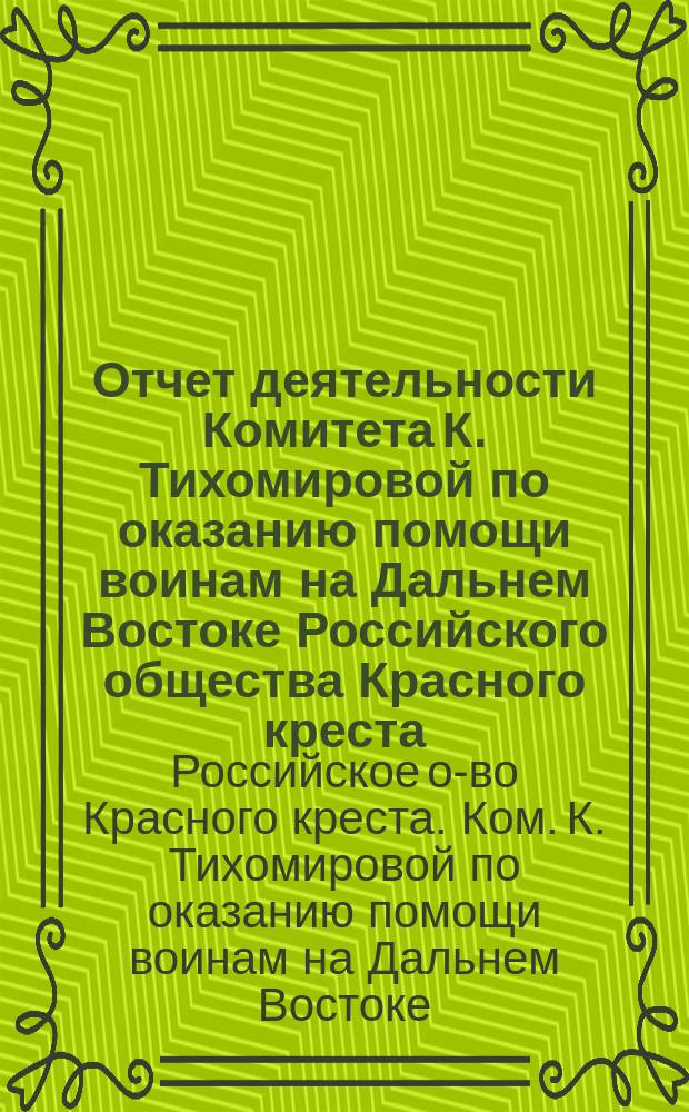 Отчет деятельности Комитета К. Тихомировой по оказанию помощи воинам на Дальнем Востоке Российского общества Красного креста...