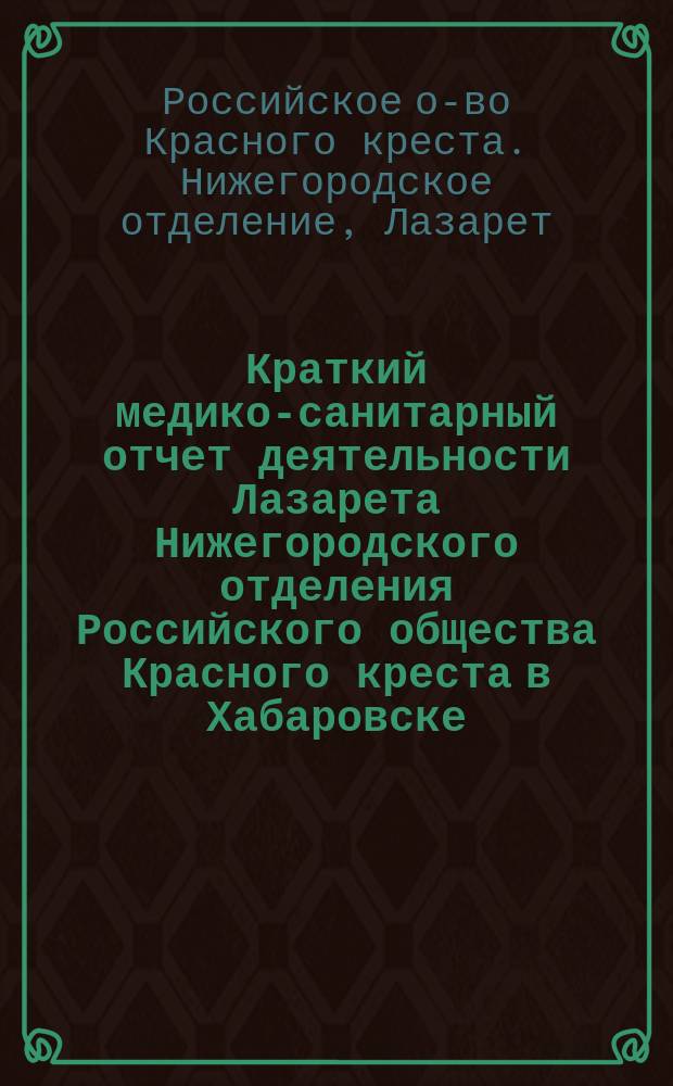 Краткий медико-санитарный отчет деятельности Лазарета Нижегородского отделения Российского общества Красного креста в Хабаровске