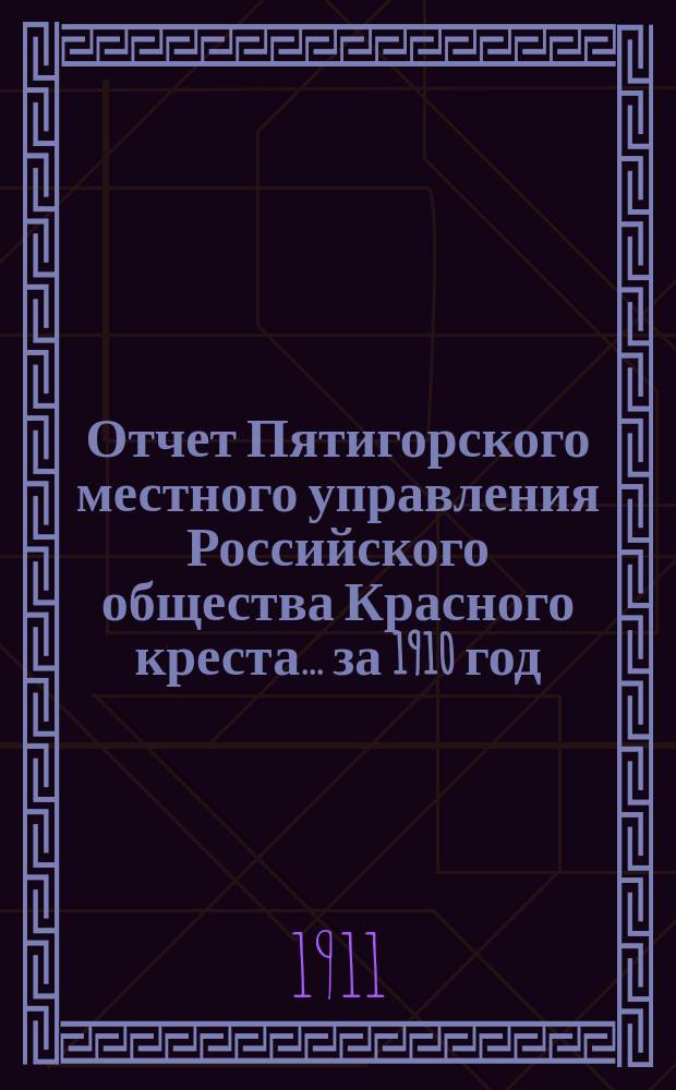 Отчет Пятигорского местного управления Российского общества Красного креста... ... за 1910 год