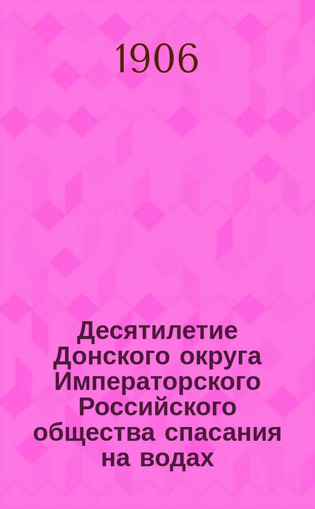 Десятилетие Донского округа Императорского Российского общества спасания на водах, состоящего под выс. покровительством е. и. в. государыни имп. Марии Феодоровны. 1895-1905 гг.