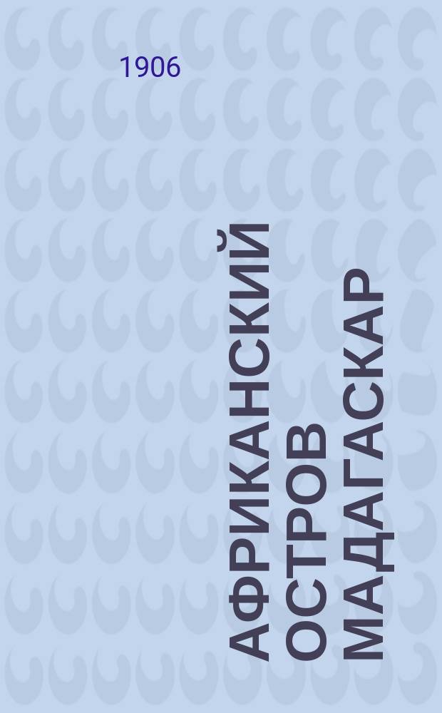 ... Африканский остров Мадагаскар : Очерк страны и народов