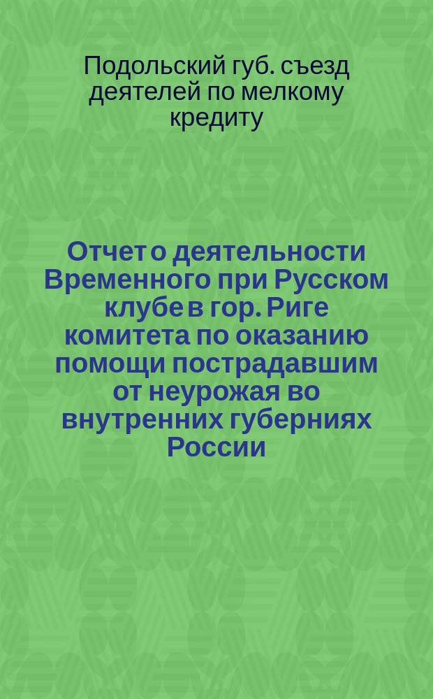 Отчет о деятельности Временного при Русском клубе в гор. Риге комитета по оказанию помощи пострадавшим от неурожая во внутренних губерниях России...