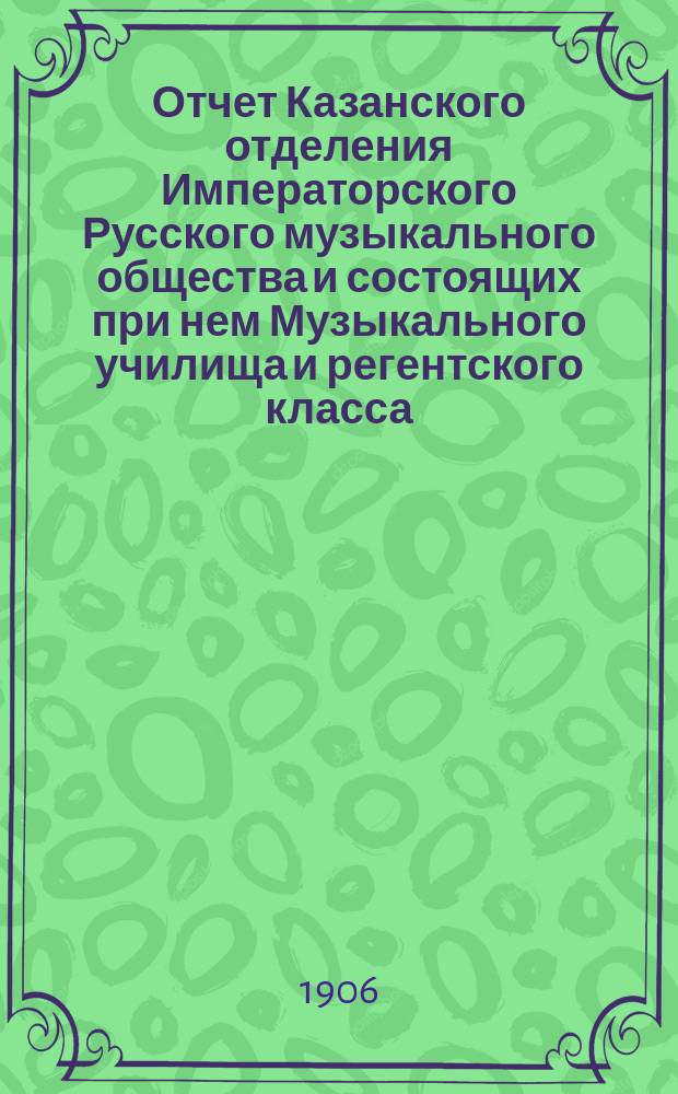 Отчет Казанского отделения Императорского Русского музыкального общества и состоящих при нем Музыкального училища и регентского класса...