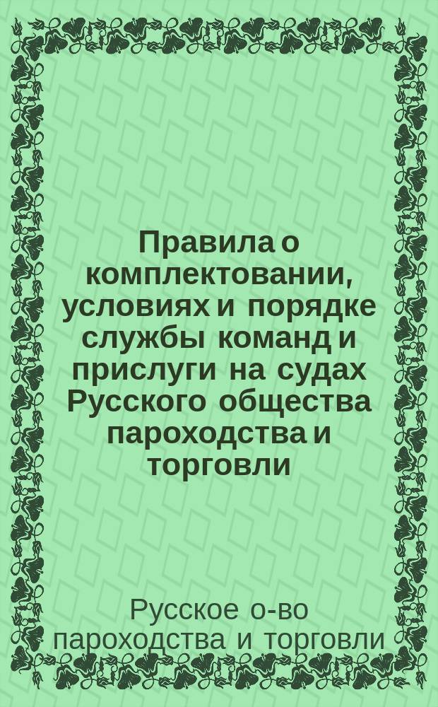 Правила о комплектовании, условиях и порядке службы команд и прислуги на судах Русского общества пароходства и торговли : С прил.