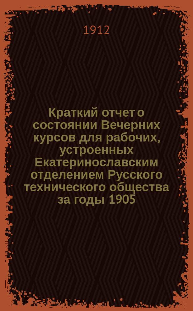 Краткий отчет о состоянии Вечерних курсов для рабочих, устроенных Екатеринославским отделением Русского технического общества за годы 1905/1906 - 1914/1915. ... за 1911/12 уч. год