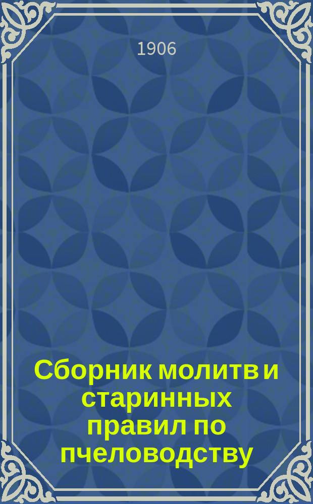 Сборник молитв и старинных правил по пчеловодству : (Сб. доставлен Костром. губерн. пчеловоду свящ. с. Гробищева, Нерехтск. уезда, о. Иоанном Победимским)