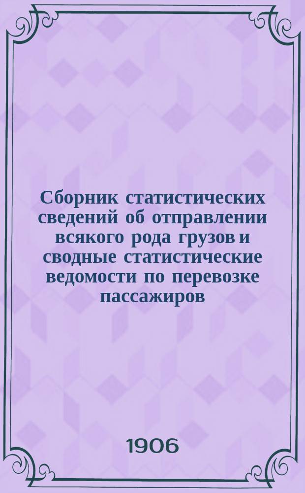 Сборник статистических сведений об отправлении всякого рода грузов и сводные статистические ведомости по перевозке пассажиров, багажа и грузов пассажирской, большой и малой скоростей... ... за 1905 год