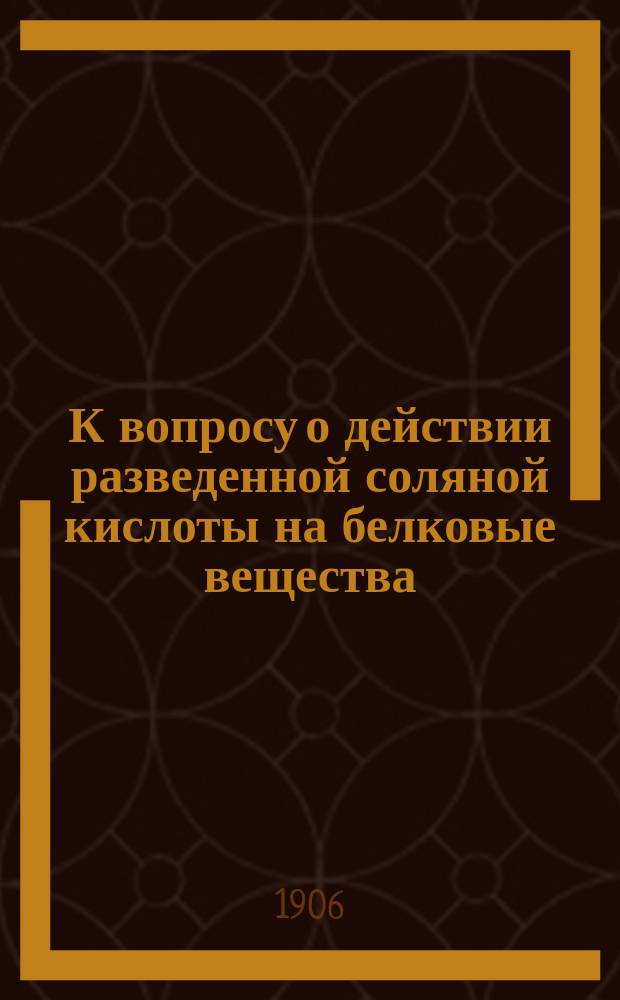К вопросу о действии разведенной соляной кислоты на белковые вещества : Дис. на степ. магистра фармации Эд. И. Свирловского