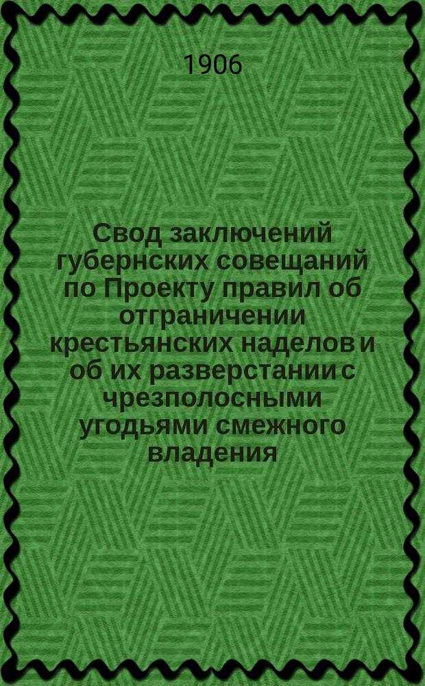 Свод заключений губернских совещаний по Проекту правил об отграничении крестьянских наделов и об их разверстании с чрезполосными угодьями смежного владения : (Тр. Ред. комис. Т. 6)