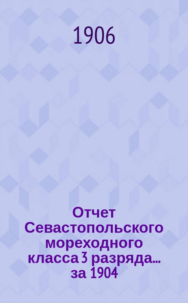 Отчет Севастопольского мореходного класса 3 разряда... ... за 1904/5 учебный год