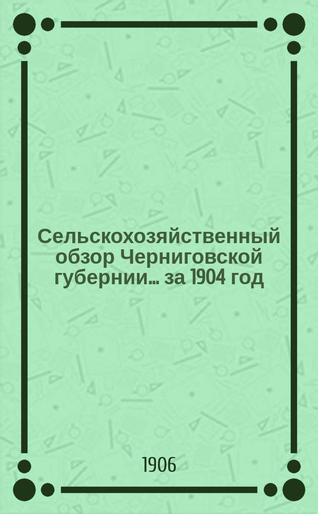 Сельскохозяйственный обзор Черниговской губернии ... за 1904 год
