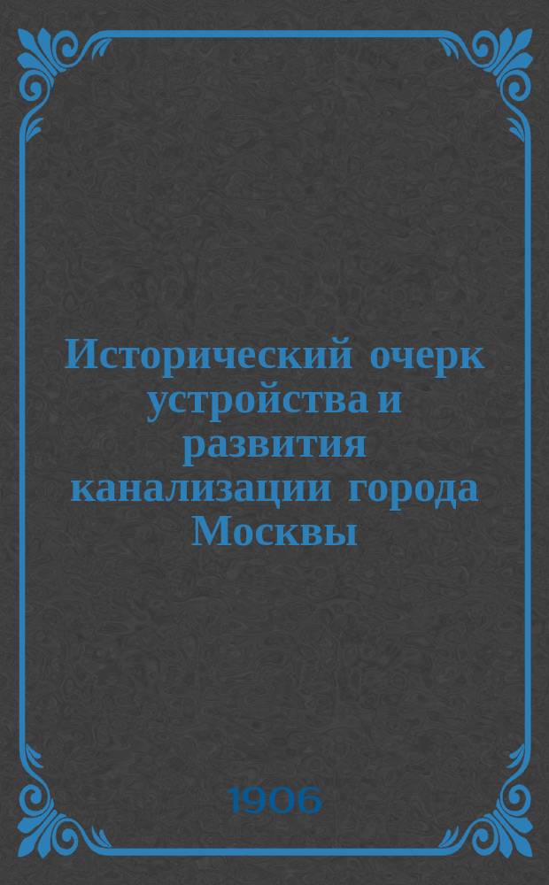 Исторический очерк устройства и развития канализации города Москвы : Сообщ. инж. А.А. Семенова (глав. инж. по канализации г. Москвы) : Чит. при открытии VII Водопровод. съезда в Москве в апр. месяце 1905 г