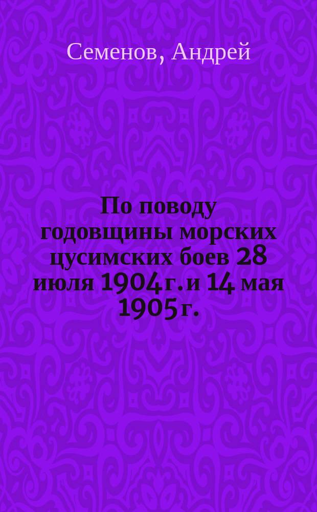 По поводу годовщины морских [цусимских] боев 28 июля 1904 г. и 14 мая 1905 г.