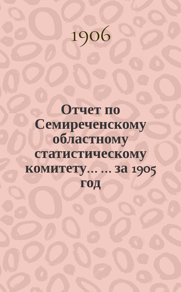 Отчет по Семиреченскому областному статистическому комитету ... ... за 1905 год