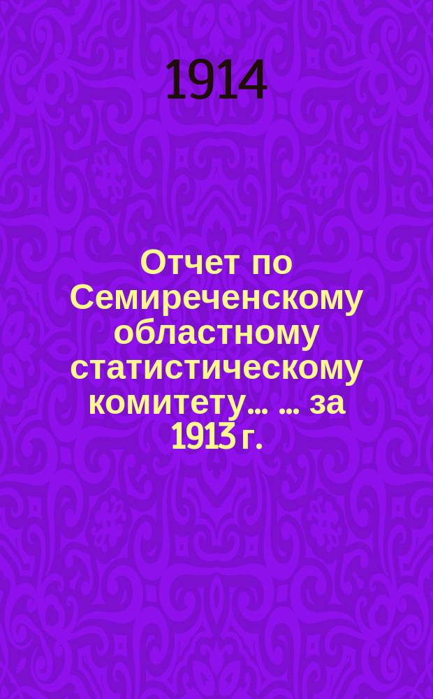 Отчет по Семиреченскому областному статистическому комитету ... ... за 1913 г.
