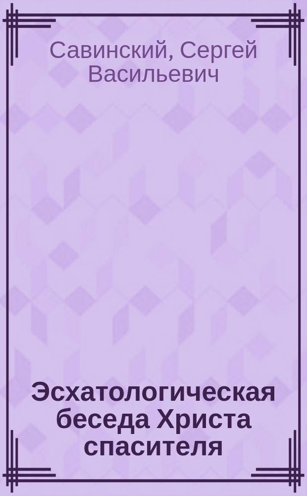 Эсхатологическая беседа Христа спасителя (о последних судьбах мира) : Мор. 24, 1-51, Мрк. 13, 1-3 7. к. 21,-5-3 6 : Опыт исагогико-экзегетич. исслед