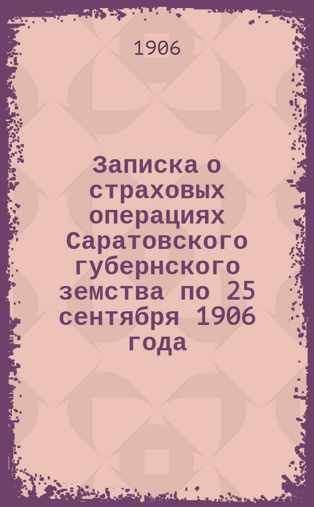 Записка о страховых операциях Саратовского губернского земства по 25 сентября 1906 года, составленная членом Страхового комитета М.В.Д. д. с. с. П.М. Саладиловым