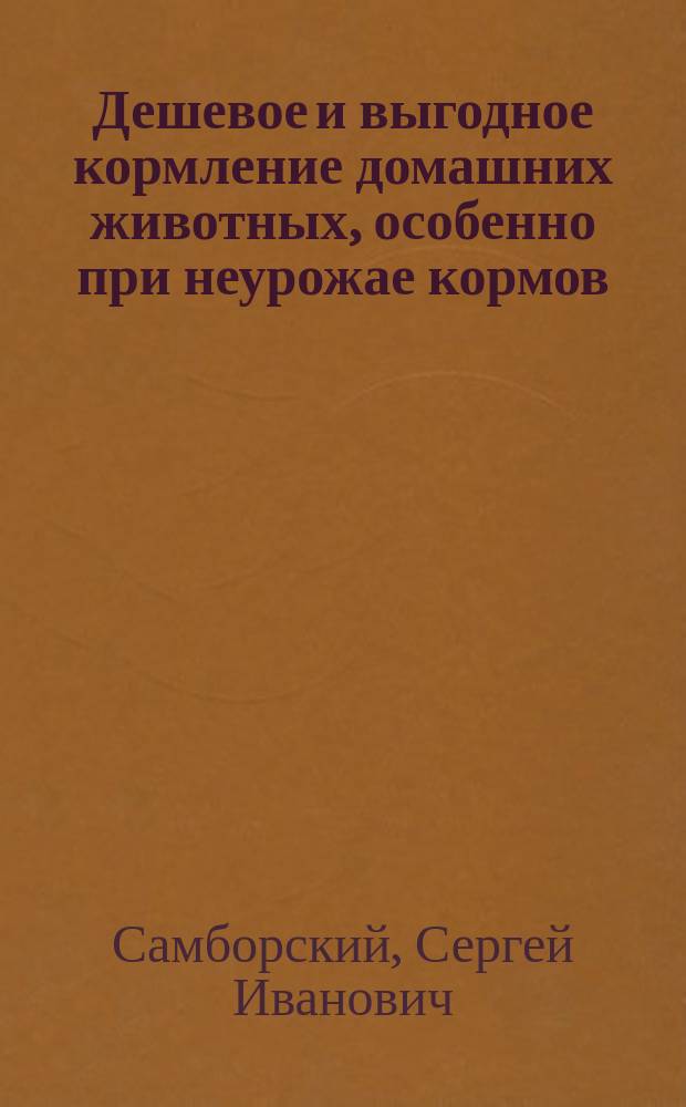Дешевое и выгодное кормление домашних животных, особенно при неурожае кормов : Для сел. хозяев и крестьян
