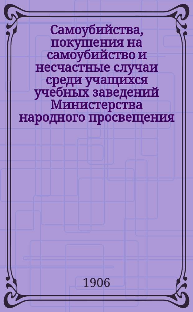 Самоубийства, покушения на самоубийство и несчастные случаи среди учащихся учебных заведений Министерства народного просвещения...