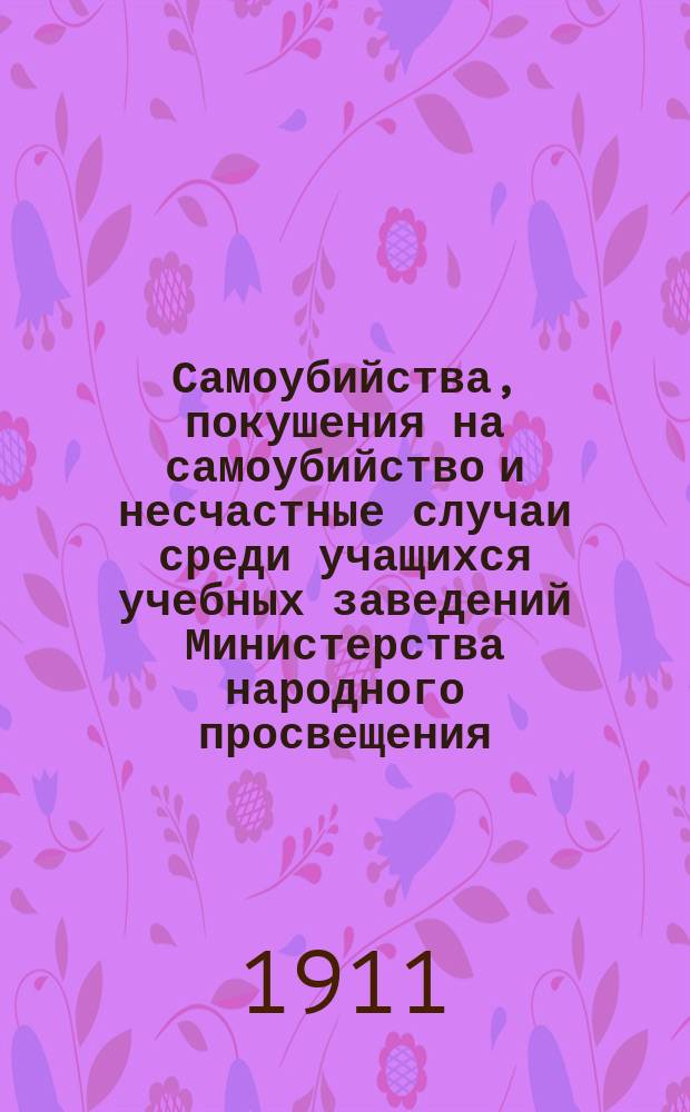 Самоубийства, покушения на самоубийство и несчастные случаи среди учащихся учебных заведений Министерства народного просвещения... в 1909 году