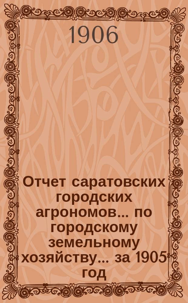 Отчет саратовских городских агрономов... по городскому земельному хозяйству... за 1905 год