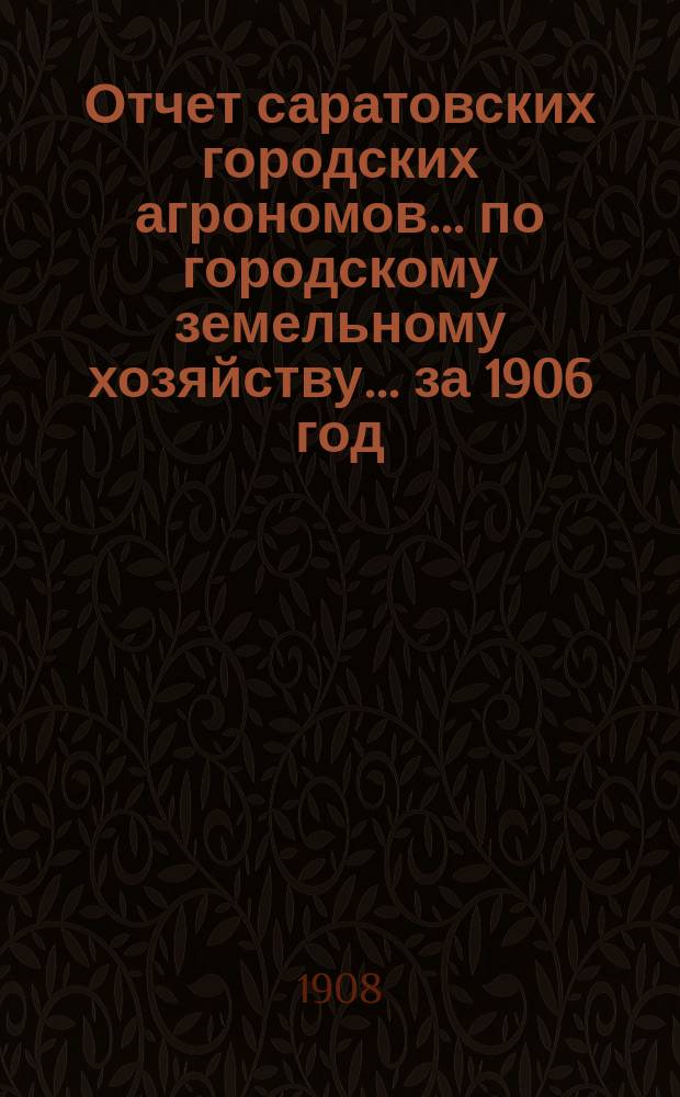 Отчет саратовских городских агрономов... по городскому земельному хозяйству... за 1906 год