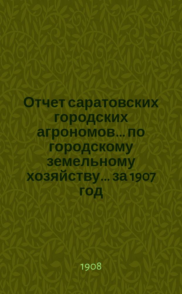 Отчет саратовских городских агрономов... по городскому земельному хозяйству... за 1907 год