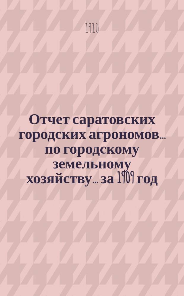 Отчет саратовских городских агрономов... по городскому земельному хозяйству... за 1909 год