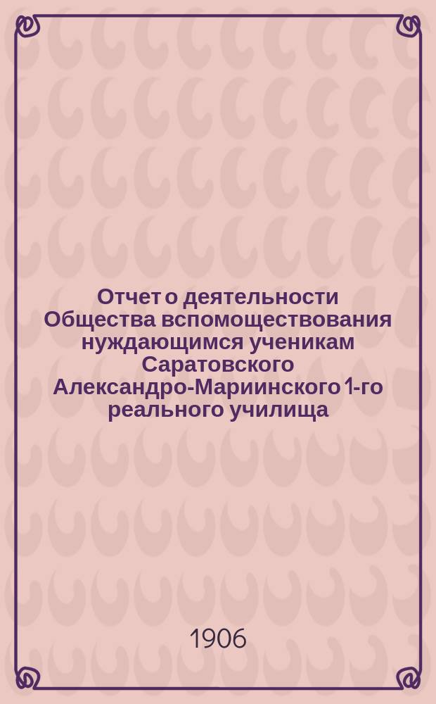 Отчет о деятельности Общества вспомоществования нуждающимся ученикам Саратовского Александро-Мариинского 1-го реального училища... ... с 1 января 1906 г. по 1 сентября 1906 г.