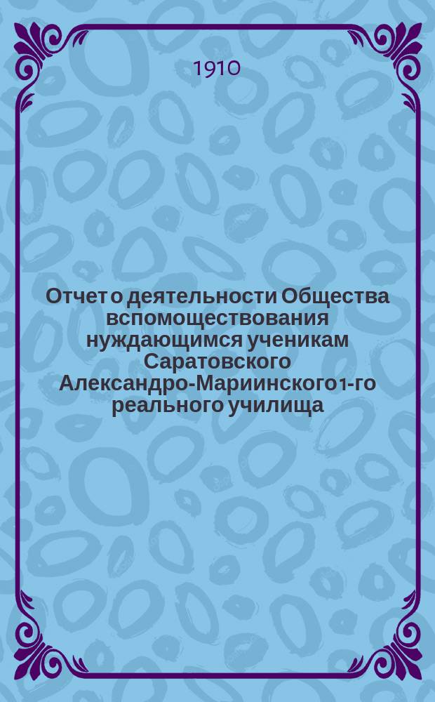 Отчет о деятельности Общества вспомоществования нуждающимся ученикам Саратовского Александро-Мариинского 1-го реального училища... ... с 1-го сентября 1908 г. по 1-е сентября 1909 г.