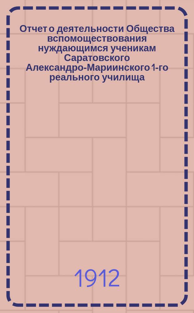 Отчет о деятельности Общества вспомоществования нуждающимся ученикам Саратовского Александро-Мариинского 1-го реального училища... ... с 1-го сентября 1910 г. по 1-е сентября 1911 г.
