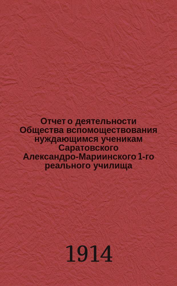 Отчет о деятельности Общества вспомоществования нуждающимся ученикам Саратовского Александро-Мариинского 1-го реального училища... ... с 1-го сентября 1913 г. по 1-е сентября 1914 г.