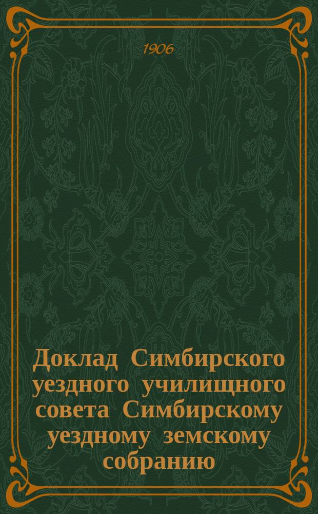 Доклад Симбирского уездного училищного совета Симбирскому уездному земскому собранию, сессии 1906 года о состоянии начальных народных училищ г. Симбирска и его уезда за 1905/6 учебный год