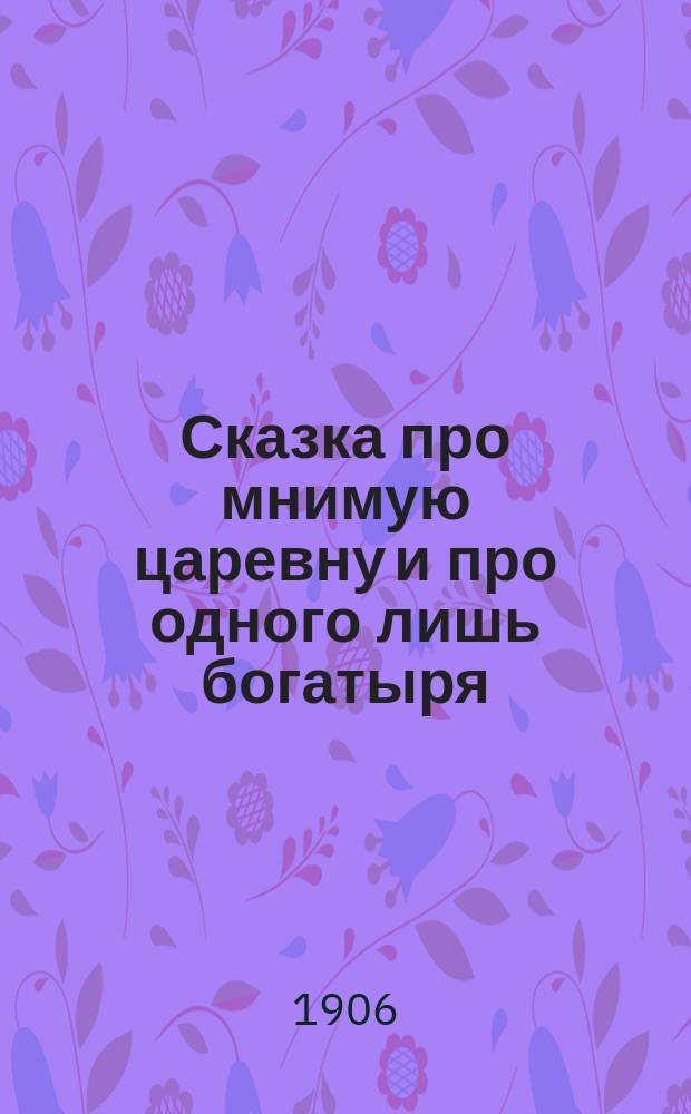 Сказка про мнимую царевну и про одного лишь богатыря : Из духовного быта : В стихах