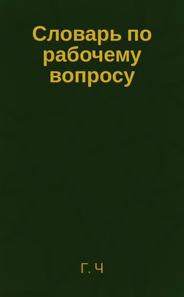 Словарь по рабочему вопросу : (Краткая энциклопедия по вопросу о положении рабочего класса в России и за границей)