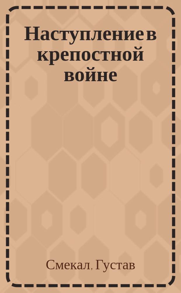 Наступление в крепостной войне : Крит. исслед. имп. и корол. подполк. корпуса Ген. штаба Густава Смекала. Вена 1902 г