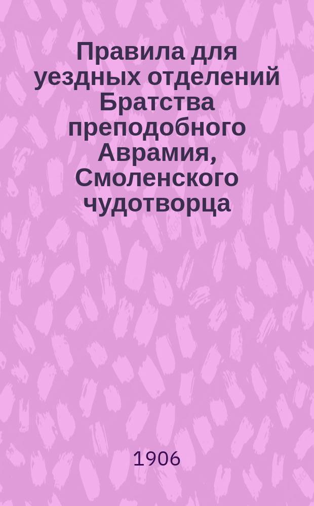 Правила для уездных отделений Братства преподобного Аврамия, Смоленского чудотворца, составленные Советом Братства и утвержденные 23 октября 1890 года его преосвященством, преосвященнейшим Гурием, епископом Смоленским и Дорогобужским